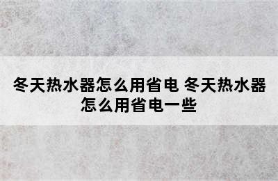 冬天热水器怎么用省电 冬天热水器怎么用省电一些